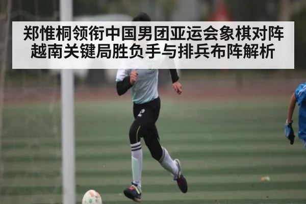 郑惟桐领衔中国男团亚运会象棋对阵越南关键局胜负手与排兵布阵解析